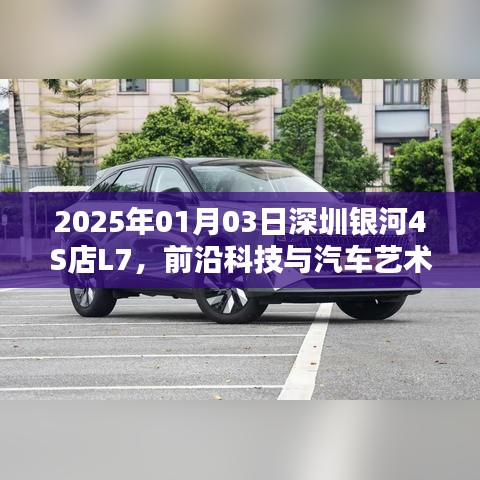 深圳银河4S店L7，前沿科技与汽车艺术的融合盛会