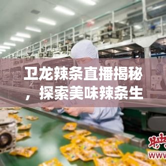 卫龙辣条直播揭秘，探索美味辣条生产之旅！
