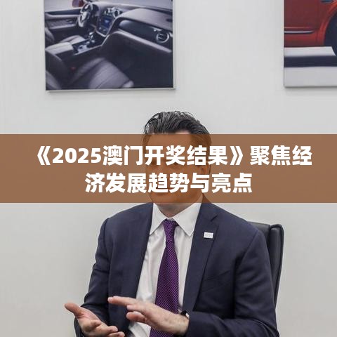 《2025澳门开奖结果》聚焦经济发展趋势与亮点