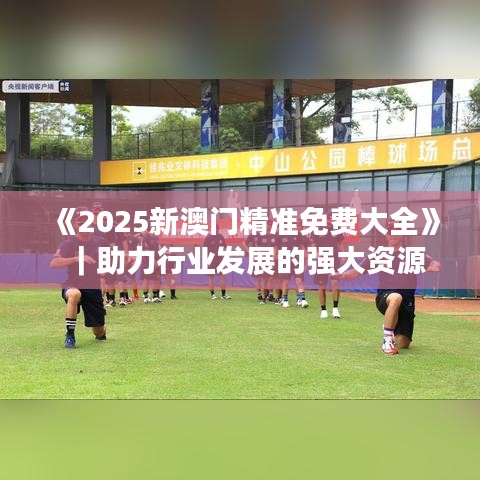 《2025新澳门精准免费大全》｜助力行业发展的强大资源