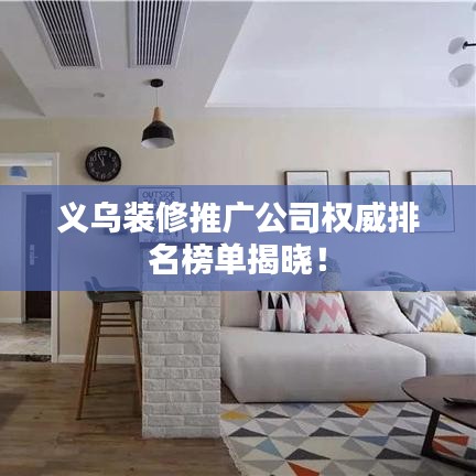 义乌装修推广公司权威排名榜单揭晓！