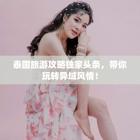 泰国旅游攻略独家头条，带你玩转异域风情！