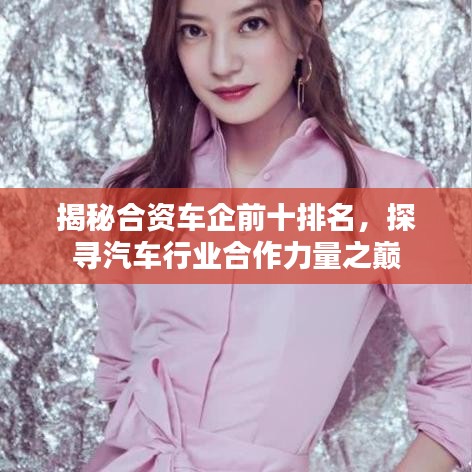 揭秘合资车企前十排名，探寻汽车行业合作力量之巅