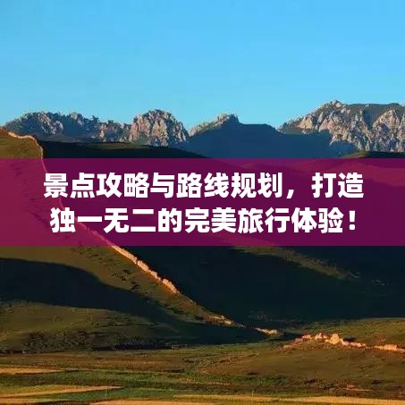 景点攻略与路线规划，打造独一无二的完美旅行体验！