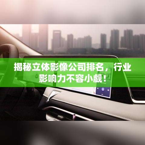 揭秘立体影像公司排名，行业影响力不容小觑！