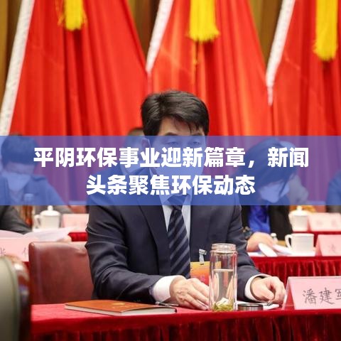 平阴环保事业迎新篇章，新闻头条聚焦环保动态