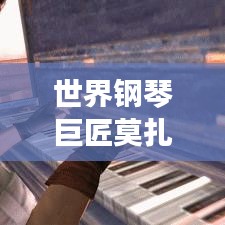 世界钢琴巨匠莫扎特，排名背后的音乐传奇探究