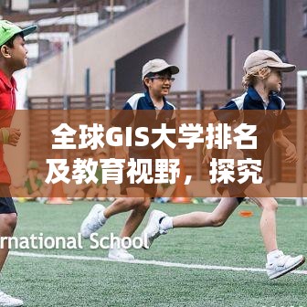 全球GIS大学排名及教育视野，探究GIS教育的国际地位和影响