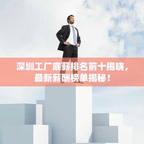 深圳工厂底薪排名前十揭晓，最新薪酬榜单揭秘！