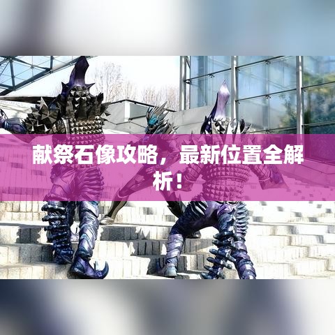 献祭石像攻略，最新位置全解析！
